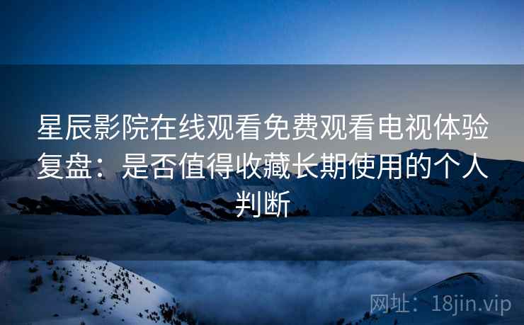 星辰影院在线观看免费观看电视体验复盘:是否值得收藏长期使用的个人判断 星辰影院在线观看免费观看电视体验复盘:是否值得收藏长期使用的个人判断