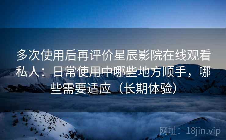多次使用后再评价星辰影院在线观看私人:日常使用中哪些地方顺手,哪些需要适应(长期体验) 多次使用后再评价星辰影院在线观看私人:日常使用中哪些地方顺手,哪些需要适应(长期体验)