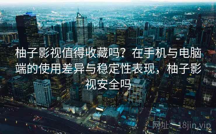 柚子影视值得收藏吗?在手机与电脑端的使用差异与稳定性表现,柚子影视安全吗 柚子影视值得收藏吗?在手机与电脑端的使用差异与稳定性表现,柚子影视安全吗
