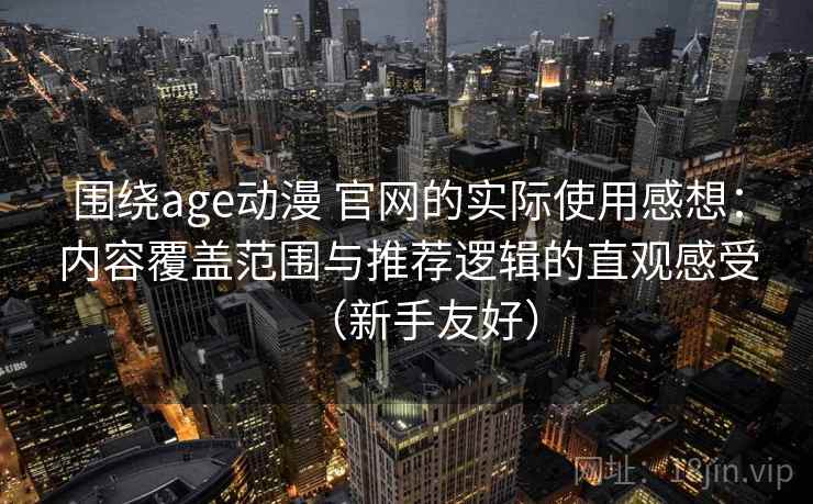 围绕age动漫 官网的实际使用感想:内容覆盖范围与推荐逻辑的直观感受(新手友好) 围绕age动漫 官网的实际使用感想:内容覆盖范围与推荐逻辑的直观感受(新手友好)