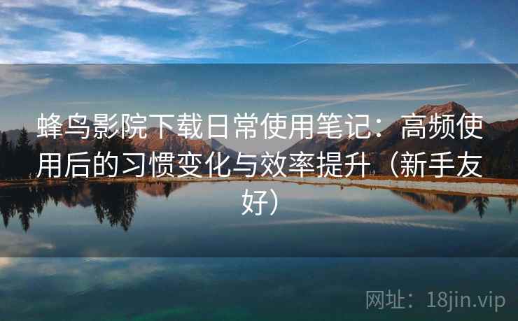 蜂鸟影院下载日常使用笔记:高频使用后的习惯变化与效率提升(新手友好) 蜂鸟影院下载日常使用笔记:高频使用后的习惯变化与效率提升(新手友好)