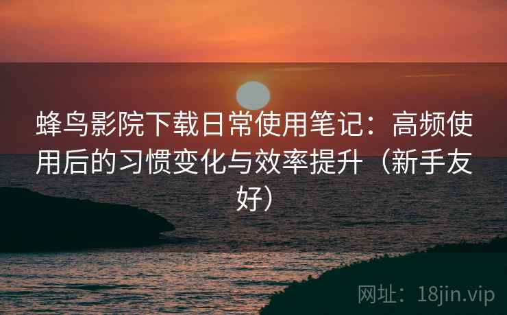 蜂鸟影院下载日常使用笔记:高频使用后的习惯变化与效率提升(新手友好) 蜂鸟影院下载日常使用笔记:高频使用后的习惯变化与效率提升(新手友好)