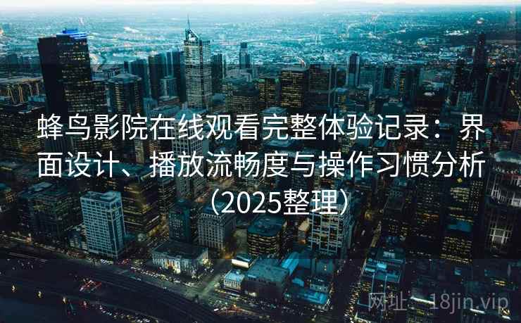 蜂鸟影院在线观看完整体验记录:界面设计、播放流畅度与操作习惯分析(2025整理) 蜂鸟影院在线观看完整体验记录:界面设计、播放流畅度与操作习惯分析(2025整理)