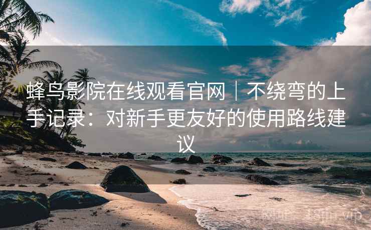 蜂鸟影院在线观看官网|不绕弯的上手记录:对新手更友好的使用路线建议 蜂鸟影院在线观看官网|不绕弯的上手记录:对新手更友好的使用路线建议