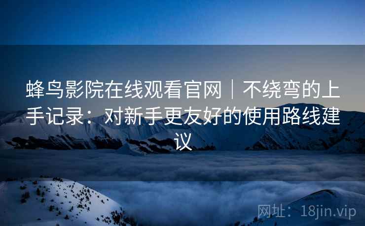 蜂鸟影院在线观看官网|不绕弯的上手记录:对新手更友好的使用路线建议 蜂鸟影院在线观看官网|不绕弯的上手记录:对新手更友好的使用路线建议