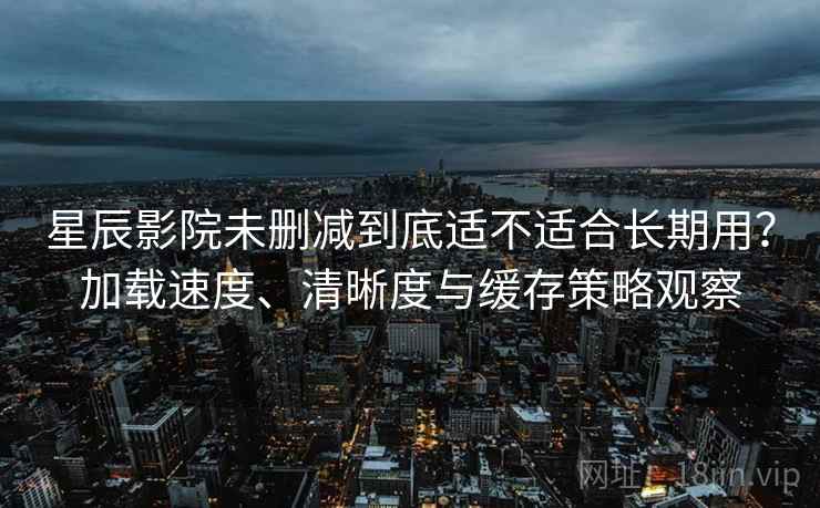 星辰影院未删减到底适不适合长期用?加载速度、清晰度与缓存策略观察 星辰影院未删减到底适不适合长期用?加载速度、清晰度与缓存策略观察