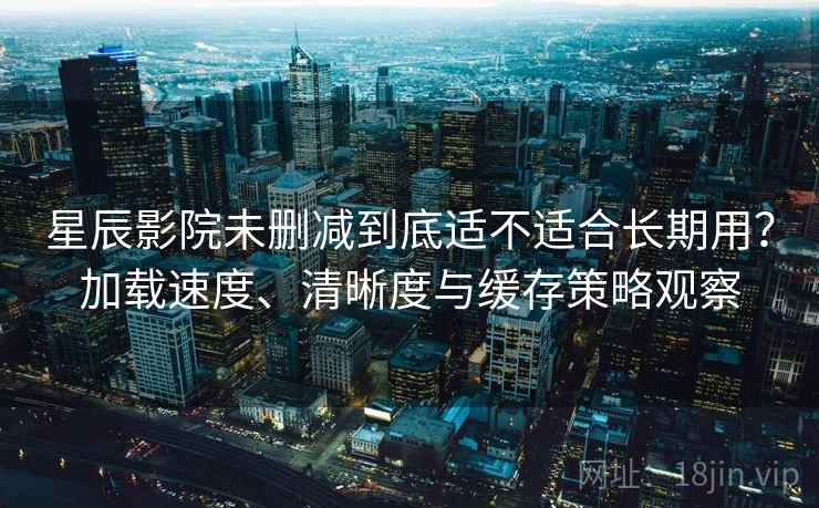星辰影院未删减到底适不适合长期用?加载速度、清晰度与缓存策略观察 星辰影院未删减到底适不适合长期用?加载速度、清晰度与缓存策略观察