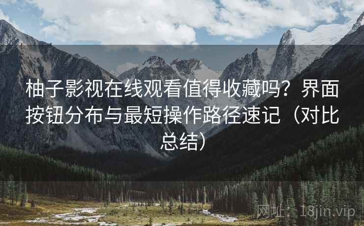 柚子影视在线观看值得收藏吗？界面按钮分布与最短操作路径速记（对比总结）