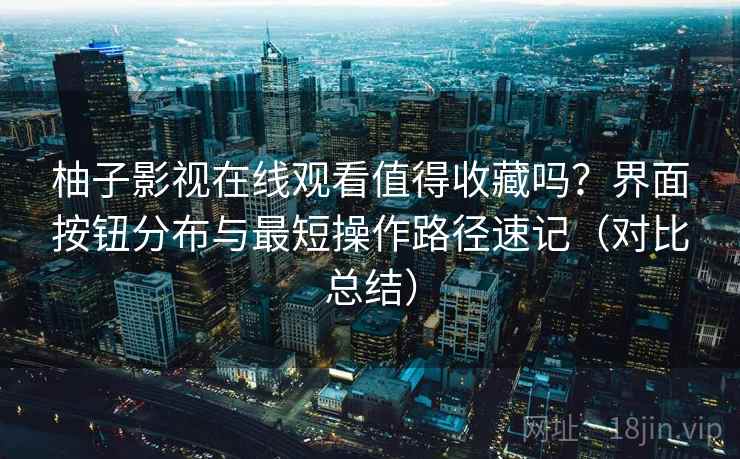 柚子影视在线观看值得收藏吗？界面按钮分布与最短操作路径速记（对比总结）