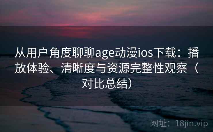 从用户角度聊聊age动漫ios下载:播放体验、清晰度与资源完整性观察(对比总结) 从用户角度聊聊age动漫ios下载:播放体验、清晰度与资源完整性观察(对比总结)