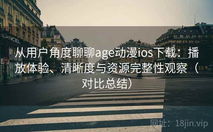 从用户角度聊聊age动漫ios下载:播放体验、清晰度与资源完整性观察(对比总结) 从用户角度聊聊age动漫ios下载:播放体验、清晰度与资源完整性观察(对比总结)