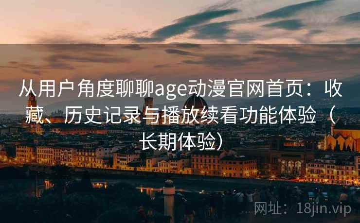 从用户角度聊聊age动漫官网首页:收藏、历史记录与播放续看功能体验(长期体验) 从用户角度聊聊age动漫官网首页:收藏、历史记录与播放续看功能体验(长期体验)