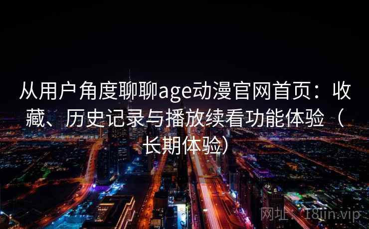 从用户角度聊聊age动漫官网首页:收藏、历史记录与播放续看功能体验(长期体验) 从用户角度聊聊age动漫官网首页:收藏、历史记录与播放续看功能体验(长期体验)