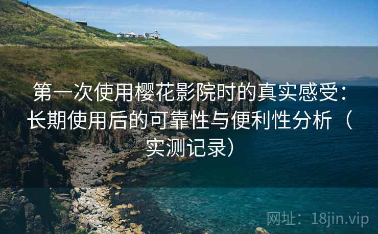 第一次使用樱花影院时的真实感受:长期使用后的可靠性与便利性分析(实测记录) 第一次使用樱花影院时的真实感受:长期使用后的可靠性与便利性分析(实测记录)