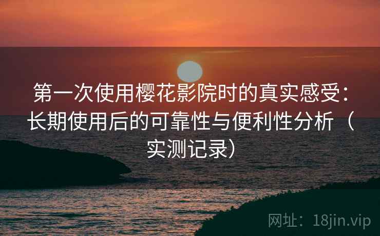 第一次使用樱花影院时的真实感受:长期使用后的可靠性与便利性分析(实测记录) 第一次使用樱花影院时的真实感受:长期使用后的可靠性与便利性分析(实测记录)