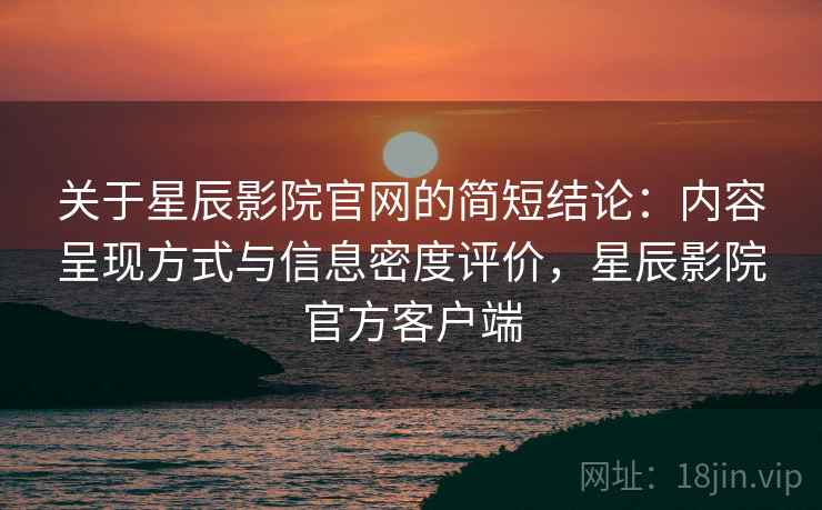 关于星辰影院官网的简短结论:内容呈现方式与信息密度评价,星辰影院官方客户端 关于星辰影院官网的简短结论:内容呈现方式与信息密度评价,星辰影院官方客户端