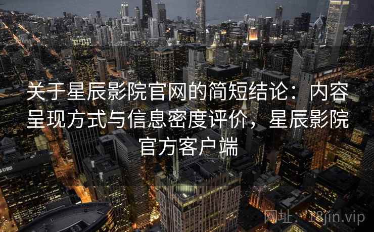 关于星辰影院官网的简短结论:内容呈现方式与信息密度评价,星辰影院官方客户端 关于星辰影院官网的简短结论:内容呈现方式与信息密度评价,星辰影院官方客户端