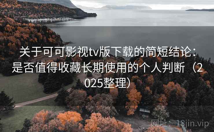 关于可可影视tv版下载的简短结论:是否值得收藏长期使用的个人判断(2025整理) 关于可可影视tv版下载的简短结论:是否值得收藏长期使用的个人判断(2025整理)
