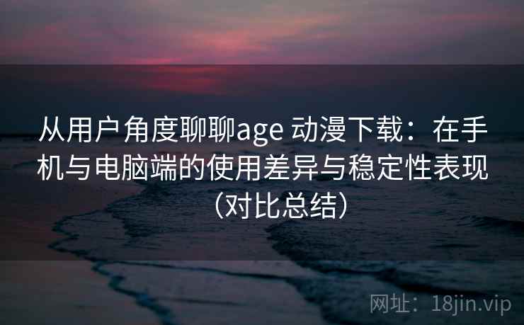 从用户角度聊聊age 动漫下载:在手机与电脑端的使用差异与稳定性表现(对比总结) 从用户角度聊聊age 动漫下载:在手机与电脑端的使用差异与稳定性表现(对比总结)