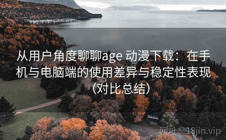从用户角度聊聊age 动漫下载:在手机与电脑端的使用差异与稳定性表现(对比总结) 从用户角度聊聊age 动漫下载:在手机与电脑端的使用差异与稳定性表现(对比总结)