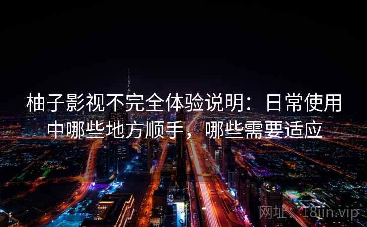 柚子影视不完全体验说明:日常使用中哪些地方顺手,哪些需要适应 柚子影视不完全体验说明:日常使用中哪些地方顺手,哪些需要适应