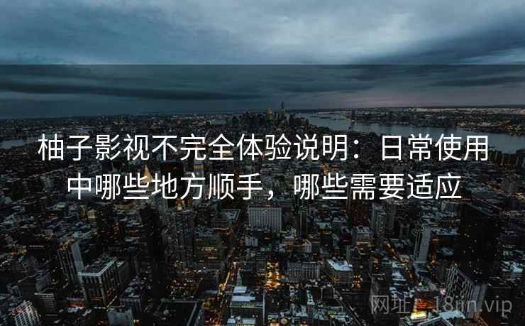 柚子影视不完全体验说明:日常使用中哪些地方顺手,哪些需要适应 柚子影视不完全体验说明:日常使用中哪些地方顺手,哪些需要适应