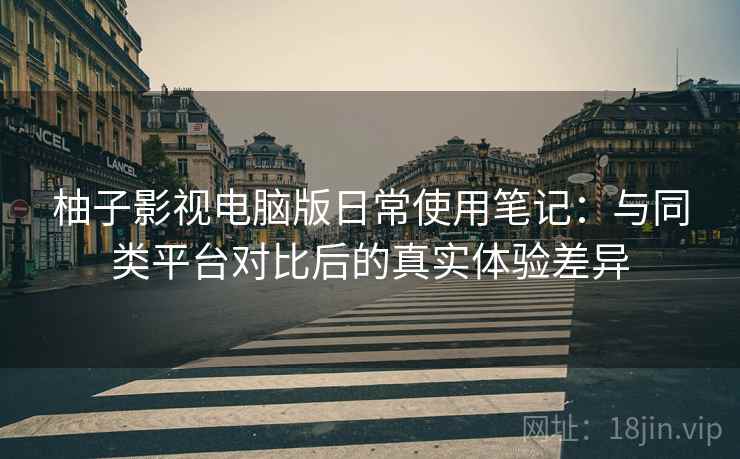柚子影视电脑版日常使用笔记:与同类平台对比后的真实体验差异 柚子影视电脑版日常使用笔记:与同类平台对比后的真实体验差异