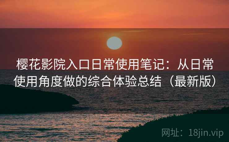 樱花影院入口日常使用笔记:从日常使用角度做的综合体验总结(最新版) 樱花影院入口日常使用笔记:从日常使用角度做的综合体验总结(最新版)