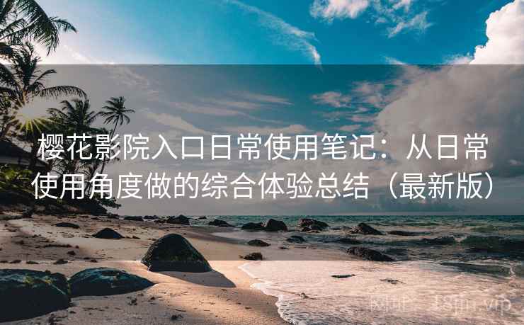 樱花影院入口日常使用笔记:从日常使用角度做的综合体验总结(最新版) 樱花影院入口日常使用笔记:从日常使用角度做的综合体验总结(最新版)