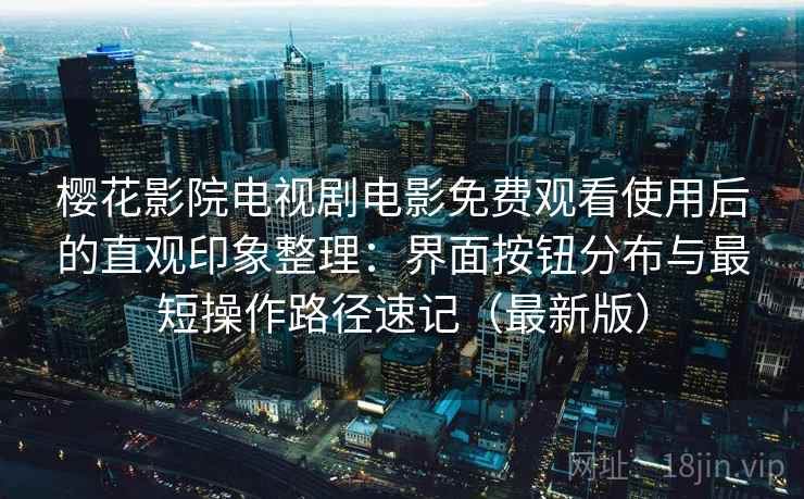 樱花影院电视剧电影免费观看使用后的直观印象整理:界面按钮分布与最短操作路径速记(最新版) 樱花影院电视剧电影免费观看使用后的直观印象整理:界面按钮分布与最短操作路径速记(最新版)