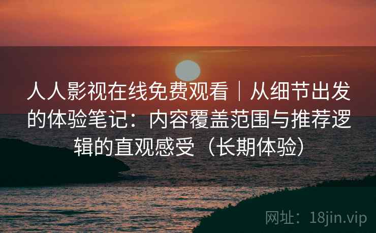 人人影视在线免费观看|从细节出发的体验笔记:内容覆盖范围与推荐逻辑的直观感受(长期体验) 人人影视在线免费观看|从细节出发的体验笔记:内容覆盖范围与推荐逻辑的直观感受(长期体验)