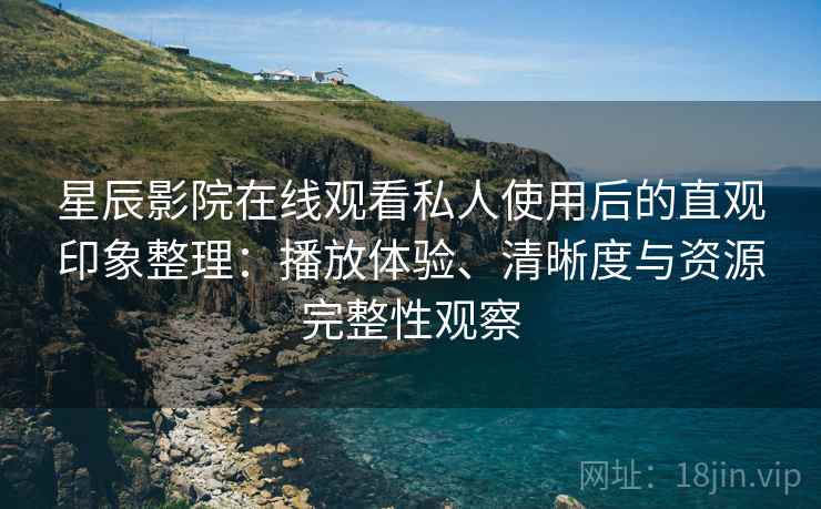星辰影院在线观看私人使用后的直观印象整理:播放体验、清晰度与资源完整性观察 星辰影院在线观看私人使用后的直观印象整理:播放体验、清晰度与资源完整性观察