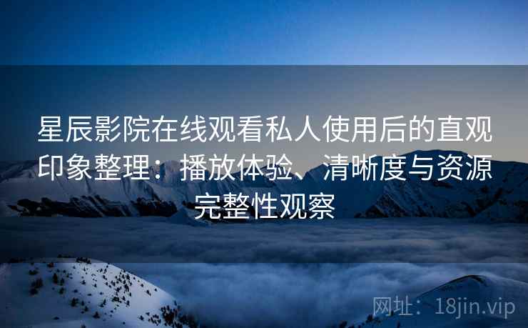星辰影院在线观看私人使用后的直观印象整理:播放体验、清晰度与资源完整性观察 星辰影院在线观看私人使用后的直观印象整理:播放体验、清晰度与资源完整性观察