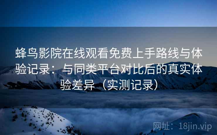 蜂鸟影院在线观看免费上手路线与体验记录:与同类平台对比后的真实体验差异(实测记录) 蜂鸟影院在线观看免费上手路线与体验记录:与同类平台对比后的真实体验差异(实测记录)