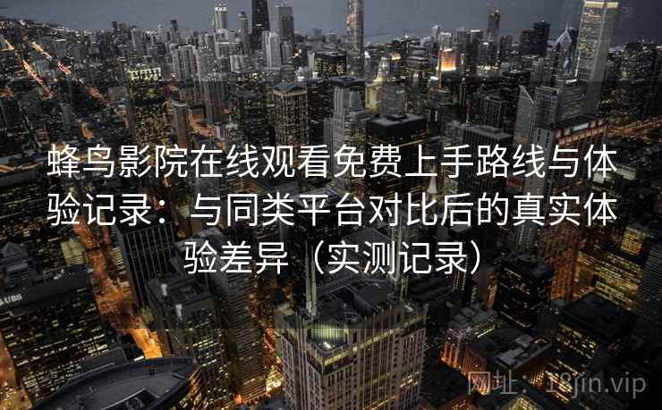 蜂鸟影院在线观看免费上手路线与体验记录:与同类平台对比后的真实体验差异(实测记录) 蜂鸟影院在线观看免费上手路线与体验记录:与同类平台对比后的真实体验差异(实测记录)