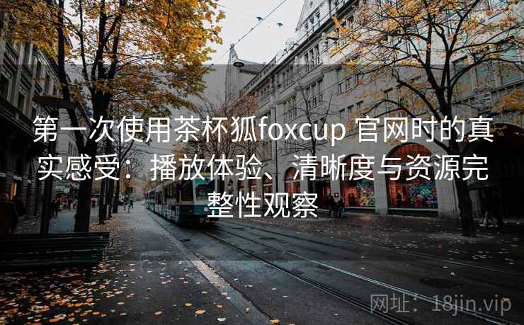 第一次使用茶杯狐foxcup 官网时的真实感受：播放体验、清晰度与资源完整性观察