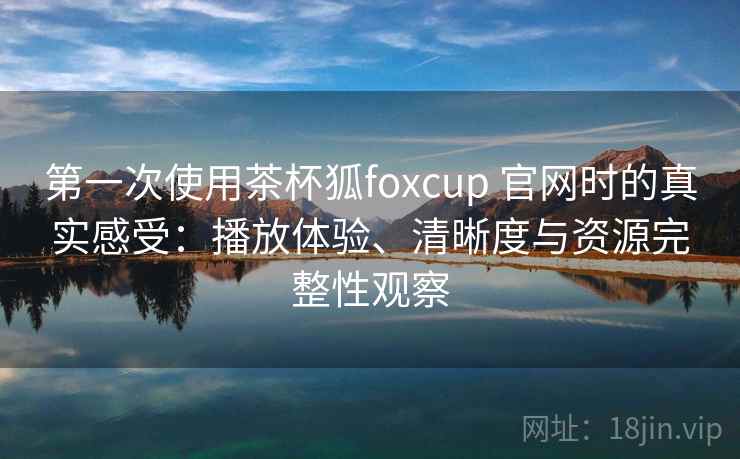 第一次使用茶杯狐foxcup 官网时的真实感受：播放体验、清晰度与资源完整性观察