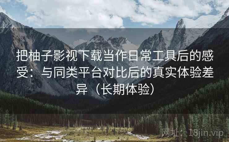 把柚子影视下载当作日常工具后的感受:与同类平台对比后的真实体验差异(长期体验) 把柚子影视下载当作日常工具后的感受:与同类平台对比后的真实体验差异(长期体验)