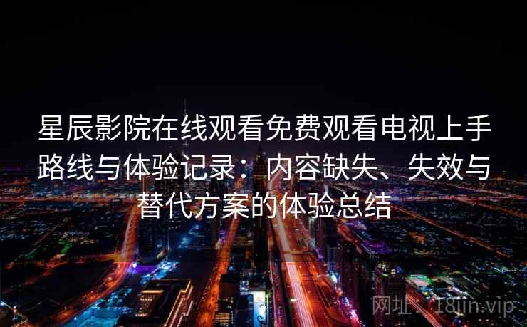 星辰影院在线观看免费观看电视上手路线与体验记录:内容缺失、失效与替代方案的体验总结 星辰影院在线观看免费观看电视上手路线与体验记录:内容缺失、失效与替代方案的体验总结