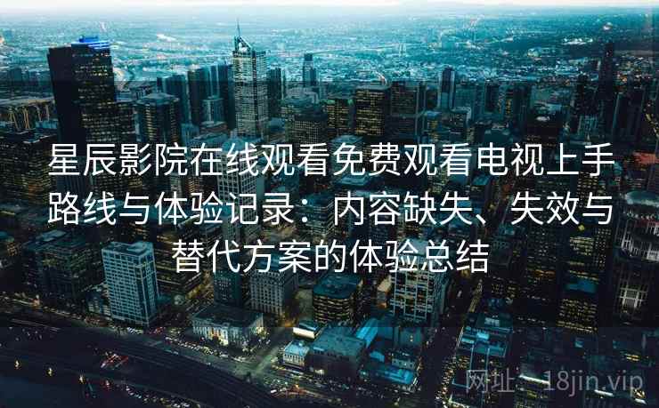 星辰影院在线观看免费观看电视上手路线与体验记录:内容缺失、失效与替代方案的体验总结 星辰影院在线观看免费观看电视上手路线与体验记录:内容缺失、失效与替代方案的体验总结