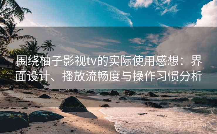围绕柚子影视tv的实际使用感想:界面设计、播放流畅度与操作习惯分析 围绕柚子影视tv的实际使用感想:界面设计、播放流畅度与操作习惯分析