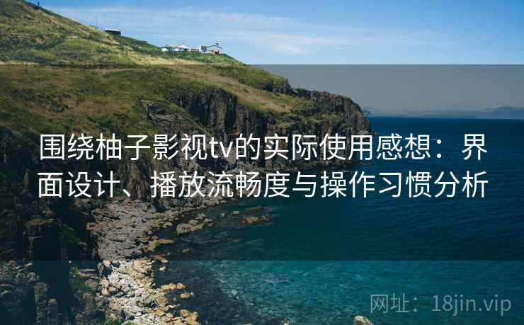 围绕柚子影视tv的实际使用感想:界面设计、播放流畅度与操作习惯分析 围绕柚子影视tv的实际使用感想:界面设计、播放流畅度与操作习惯分析