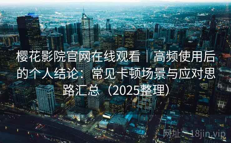 樱花影院官网在线观看|高频使用后的个人结论:常见卡顿场景与应对思路汇总(2025整理) 樱花影院官网在线观看|高频使用后的个人结论:常见卡顿场景与应对思路汇总(2025整理)