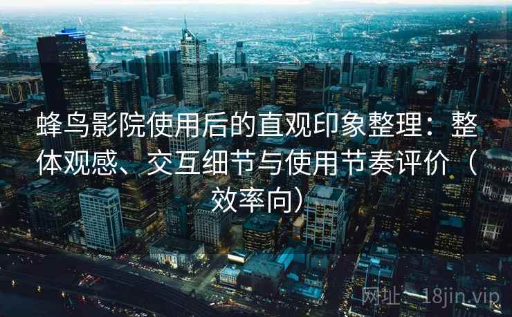 蜂鸟影院使用后的直观印象整理:整体观感、交互细节与使用节奏评价(效率向) 蜂鸟影院使用后的直观印象整理:整体观感、交互细节与使用节奏评价(效率向)