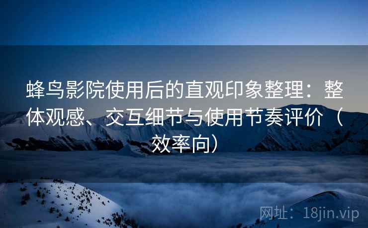 蜂鸟影院使用后的直观印象整理:整体观感、交互细节与使用节奏评价(效率向) 蜂鸟影院使用后的直观印象整理:整体观感、交互细节与使用节奏评价(效率向)