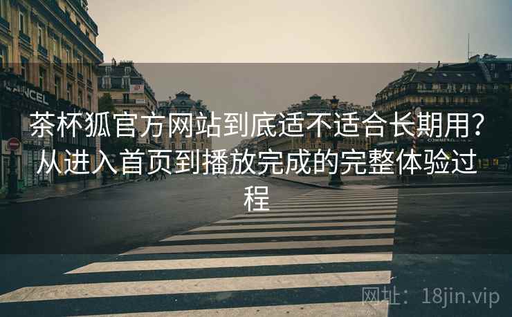 茶杯狐官方网站到底适不适合长期用?从进入首页到播放完成的完整体验过程 茶杯狐官方网站到底适不适合长期用?从进入首页到播放完成的完整体验过程