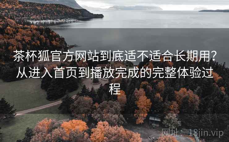 茶杯狐官方网站到底适不适合长期用?从进入首页到播放完成的完整体验过程 茶杯狐官方网站到底适不适合长期用?从进入首页到播放完成的完整体验过程