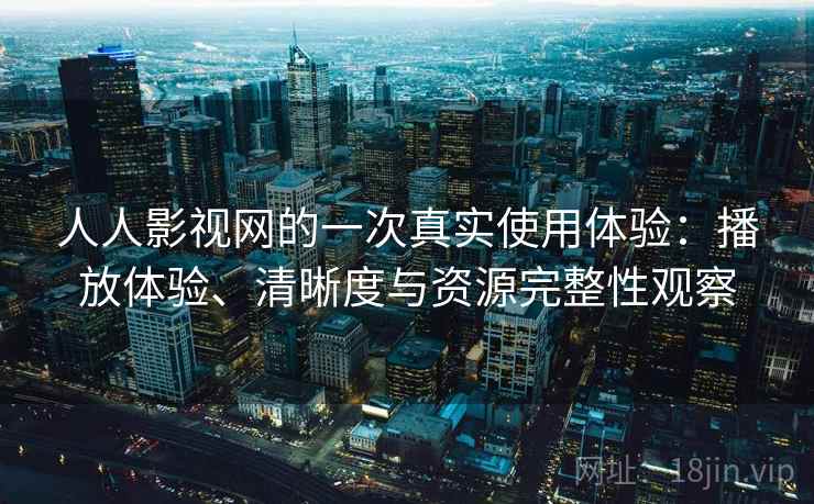 人人影视网的一次真实使用体验:播放体验、清晰度与资源完整性观察 人人影视网的一次真实使用体验:播放体验、清晰度与资源完整性观察