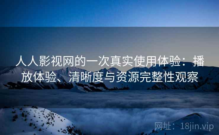 人人影视网的一次真实使用体验:播放体验、清晰度与资源完整性观察 人人影视网的一次真实使用体验:播放体验、清晰度与资源完整性观察