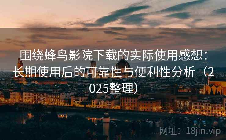 围绕蜂鸟影院下载的实际使用感想:长期使用后的可靠性与便利性分析(2025整理) 围绕蜂鸟影院下载的实际使用感想:长期使用后的可靠性与便利性分析(2025整理)